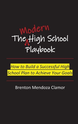 Cover Image for The Modern High School Playbook: How to Build a Successful High School Plan to Achieve Your Goals -- Brenton M. Clamor, Paperback