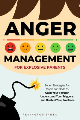 Cover Image for Anger Management For Explosive Parents: Super Strategies for Moms and Dads to Calm Your Temper, Understand Your Triggers, and Control Your Emotions -- Remington James, Paperback