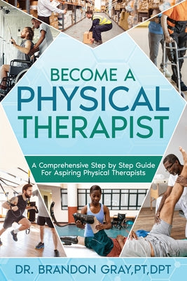 Cover Image for Become a Physical Therapist: A Comprehensive Step-by-Step Guide for Aspiring Physical Therapists -- Brandon Gray, Paperback