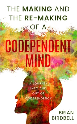 Cover Image for The Making and the Re-Making of a Codependent Mind: A Journey Into and Out of Codependency -- Stephanie Birdbell, Paperback