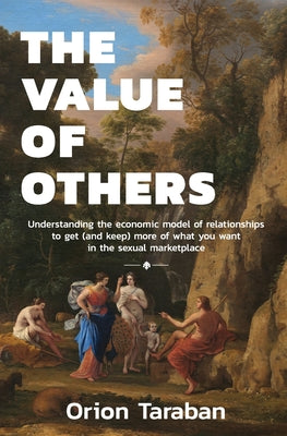 Cover Image for The Value of Others: Understanding the Economic Model of Relationships to Get (and Keep) More of What You Want in the Sexual Marketplace -- Orion Taraban, Paperback