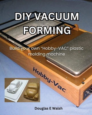 Cover Image for DIY Vacuum Forming: Build your own Hobby-Vac plastic molding machine -- Douglas E. Walsh, Paperback