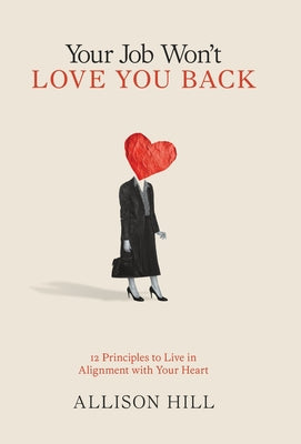 Cover Image for Your Job Won't Love You Back: 12 Principles to Live in Alignment with Your Heart -- Allison Hill, Hardcover
