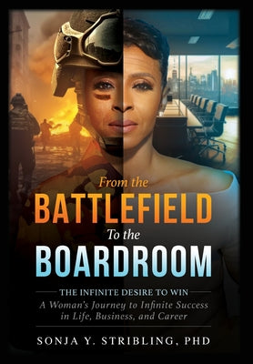 From the Battlefield To the Boardroom: The Infinite Desire to Win - A Woman's Journey To Infinite Success in Life, Business, and Career -- Sonja y. Stribling, Hardcover