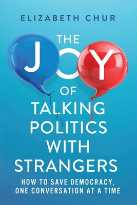 Cover Image for The Joy of Talking Politics with Strangers: How to Save Democracy, One Conversation at a Time -- Elizabeth Chur, Paperback