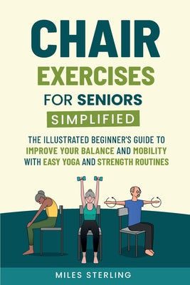 Cover Image for Chair Exercises for Seniors Simplified: The Illustrated Beginner's Guide to Improve Your Balance and Mobility with Easy Yoga and Strength Routines -- Miles Sterling, Paperback