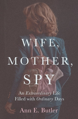 Cover Image for Wife, Mother, Spy - An Extraordinary Life Filled with Ordinary Days -- Ann E. Butler, Paperback