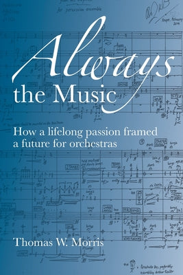 Cover Image for Always the Music: How a lifelong passion framed a future for orchestras -- Thomas W. Morris, Paperback