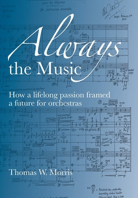 Cover Image for Always the Music: How a lifelong passion framed a future for orchestras -- Thomas W. Morris, Hardcover