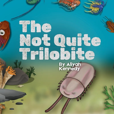 Cover Image for The Not Quite Trilobite: A Prehistoric Ocean Story Anbout Being Different, Confidence, and Findig Your Place (Ages 5-11) -- Aliyah Kennedy, Paperback