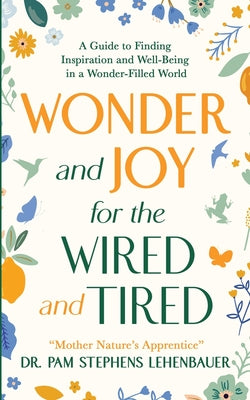Cover Image for Wonder and Joy for the Wired and Tired: A Guide to Finding Inspiration and Well-Being in a Wonder-Filled World -- Pam Stephens Lehenbauer, Paperback