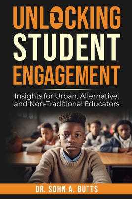 Cover Image for Unlocking Student Engagement: Insights for Urban, Alternative, and Non-Traditional Educators -- Sohn A. Butts, Paperback