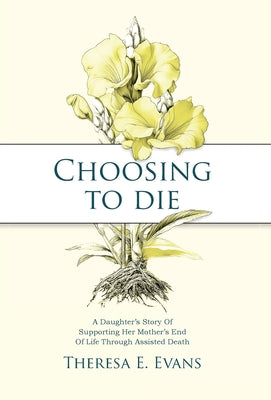 Cover Image for Choosing to Die: A Daughter's Story Of Supporting Her Mother's End Of Life Through Assisted Death -- Theresa E. Evans, Hardcover