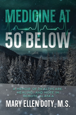 Cover Image for Medicine at 50 Below: A Memoir of Healthcare, Healing, and Hope in Rural Alaska -- Mary Ellen Doty, Paperback