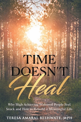 Cover Image for Time Doesn't Heal: Why High Achieving Widowed People Feel Stuck and How to Rebuild a Meaningful Life -- Teresa Amaral Beshwate, Paperback