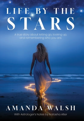 Cover Image for Life by the Stars: A true story about letting go, looking up, and remembering who you are. -- Amanda Walsh, Hardcover