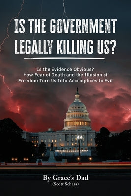 Cover Image for Is the Government Legally Killing Us?: Is the Evidence Obvious? How Fear of Death and the Illusion of Freedom Turn Us Into Accomplices to Evil -- Grace's Dad (Scott Schara), Paperback