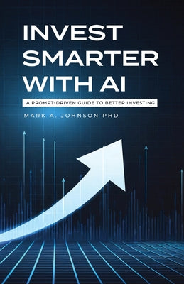Cover Image for Invest Smarter with AI: A Prompt-Driven Guide to Better Investing -- Mark A. Johnson, Paperback