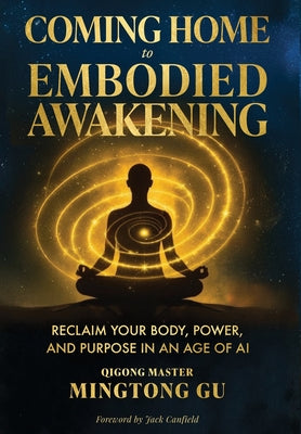 Cover Image for Coming Home to Embodied Awakening: Reclaim Your Body, Power, and Purpose in an Age of AI -- Mingtong Gu, Hardcover