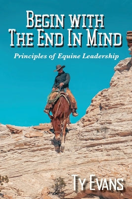 Cover Image for Begin With the End in Mind - Principles Of Equine Leadership -- Ty Evans, Paperback