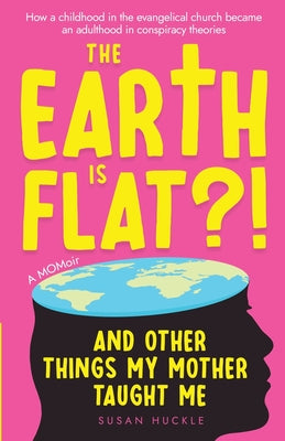 Cover Image for The Earth Is Flat?! And Other Things My Mother Taught Me: How a childhood in the evangelical church became an adulthood in conspiracy theories -- Susan Huckle, Paperback