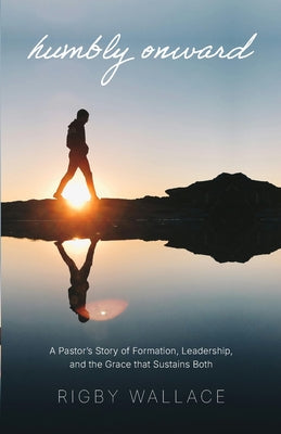Cover Image for Humbly Onward: A pastor's story of redemption, leadership, and the grace that sustains both -- Rigby Wallace, Paperback
