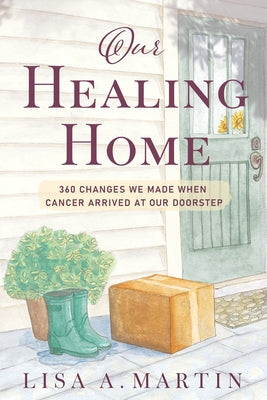 Cover Image for Our Healing Home: 360 Changes We Made When Cancer Arrived at Our Doorstep -- Lisa A. Martin, Paperback