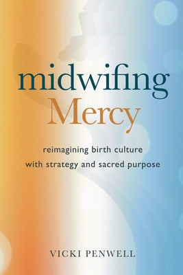 Cover Image for Midwifing Mercy: Reimagining Birth Culture with Strategy and Sacred Purpose -- Vicki Penwell, Paperback