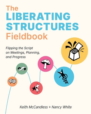 Cover Image for The Liberating Structures Fieldbook: Flipping the Script on Meetings, Planning, and Progress -- Keith L. McCandless, Paperback