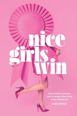 Cover Image for Nice Girls Win: How Kind Women Can Create the Lives They Deserve -- Kelly Ehlers, Paperback