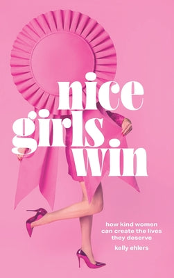 Cover Image for Nice Girls Win: How Kind Women Can Create the Lives They Deserve -- Kelly Ehlers, Hardcover