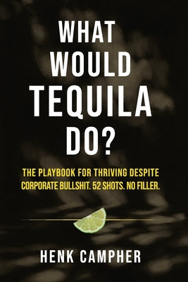 Cover Image for What Would Tequila Do?: The Playbook For Thriving Despite Corporate Bullshit. 52 Shots. No Filler. -- Henk Campher, Paperback