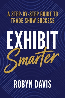 Cover Image for Exhibit Smarter: A Step-by-Step Guide to Trade Show Success -- Robyn Davis, Paperback