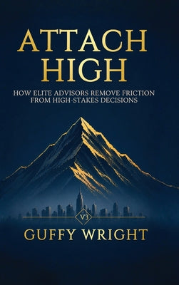 Cover Image for Attach High: How Elite Advisors Remove Friction from High-Stakes Decisions -- Guffy Wright, Hardcover