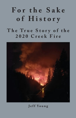Cover Image for For the Sake of History: The True Story of the 2020 Creek Fire -- Jeff Young, Hardcover