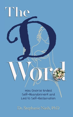 Cover Image for The D Word: How Divorce Ended Self-Abandonment and Led to Self-Reclamation -- Stephanie Nash, Paperback