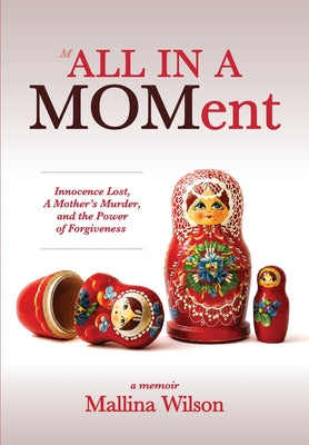 Cover Image for All in a Moment: Innocence Lost, A Mother's Murder, and the Power of Forgiveness -- Mallina Wilson, Hardcover