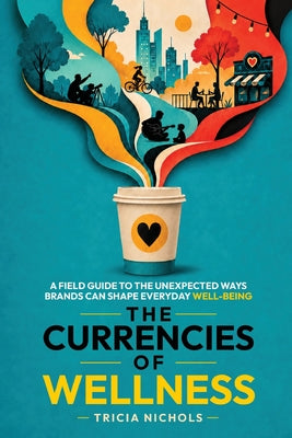 Cover Image for The Currencies of Wellness: A Field Guide to the Unexpected Ways Brands Can Shape Everyday Well-Being -- Tricia Nichols, Paperback
