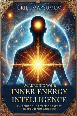 Cover Image for Awakening Your Inner Energy Intelligence: Unlocking the Power of Energy to Transform Your Life -- Uriel Maksumov, Paperback