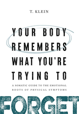 Cover Image for Your Body Remembers What You're Trying to Forget: A Somatic Guide to the Emotional Roots of Physical Symptoms -- T. Klein, Paperback