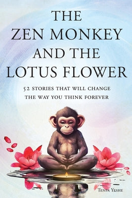 Cover Image for The Zen Monkey and the Lotus Flower: 52 Stories That Will Change the Way You Think Forever: Stop Overthinking, Stop Negative Spirals, and Find Emotion -- Tenpa Yeshe, Paperback