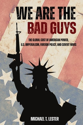 Cover Image for We Are The Bad Guys: How The U.S. Wages War, Controls Economies, and Calls It Freedom -- Michael Lester, Paperback