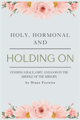 Cover Image for Holy, Hormonal, and Holding On: Finding Grace, Grit, and God in the Middle of the Midlife: Real Talk for Women of Faith Navigating Midlife, Menopause, -- Diane Ferreira, Paperback