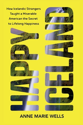 Cover Image for Happy Iceland: How Icelandic Strangers Taught a Miserable American the Secret to Lifelong Happiness -- Anne Marie Wells, Paperback