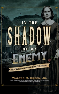 Cover Image for In the Shadow of My Enemy: Civil War Life in Occupied Franklin, Tennessee -- Walter R. Green, Hardcover